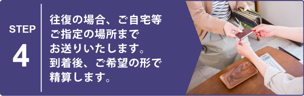 往復の場合、ご自宅等ご指定の場所までお送りいたします。
到着後、ご希望の形で精算します。