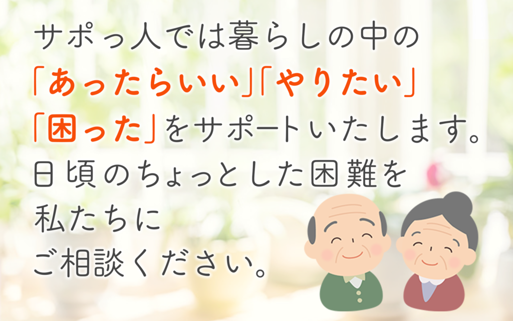 サポっ人では暮らしの中の「あったらいい」「やりたい」「困った」をサポートいたします。日頃のちょっとした困難を私たちにご相談ください。